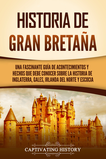 Historia de Gran Bretaña - Una fascinante guía de acontecimientos y hechos que debe conocer sobre la historia de Inglaterra Gales Irlanda del Norte y Escocia - cover
