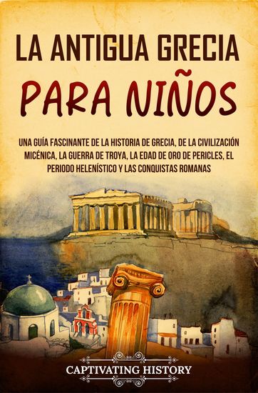 La antigua Grecia para niños - Una guía fascinante de la historia de Grecia de la civilización micénica la guerra de Troya la edad de oro de Pericles el periodo helenístico y las conquistas romanas - cover