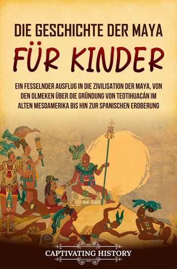 Die Geschichte der Maya für Kinder - Ein fesselnder Ausflug in die Zivilisation der Maya von den Olmeken über die Gründung von Teotihuacán im alten Mesoamerika bis hin zur spanischen Eroberung - cover