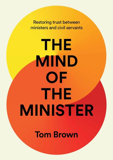 The Mind of the Minister - Restoring trust between ministers and civil servants - cover