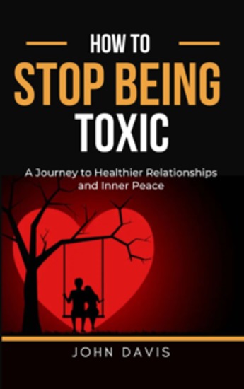 How to Stop Being Toxic - A Journey to Healthier Relationships and Inner Peace - cover