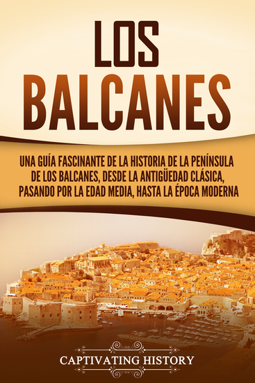 Los Balcanes - Una guía fascinante de la historia de la península de los Balcanes desde la Antigüedad clásica pasando por la Edad Media hasta la época moderna - cover