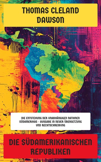 Die südamerikanischen Republiken - Die Entstehung der unabhängigen Nationen Südamerikas - Ausgabe in neuer Übersetzung und Rechtschreibung - cover