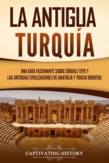 La antigua Turquía - Una guía fascinante sobre Göbekli Tepe y las antiguas civilizaciones de Anatolia y Tracia oriental - cover