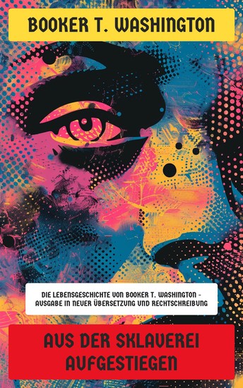Aus der Sklaverei aufgestiegen - Die Lebensgeschichte von Booker T Washington - Ausgabe in neuer Übersetzung und Rechtschreibung - cover