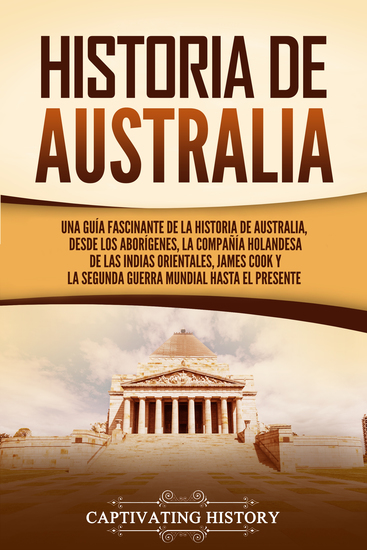 Historia de Australia - Una guía fascinante de la historia de Australia desde los aborígenes la Compañía Holandesa de las Indias Orientales James Cook y la Segunda Guerra Mundial hasta el presente - cover