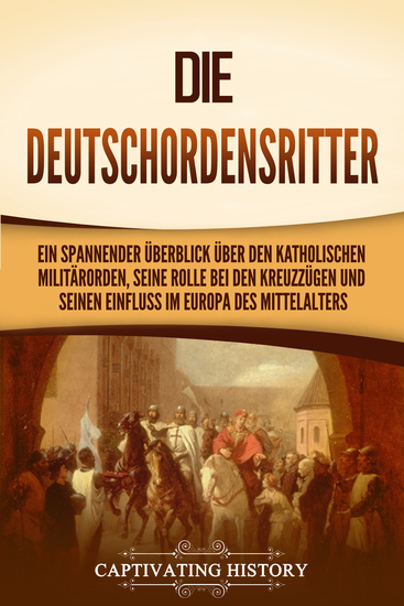 Die Deutschordensritter - Ein spannender Überblick über den katholischen Militärorden seine Rolle bei den Kreuzzügen und seinen Einfluss im Europa des Mittelalters - cover