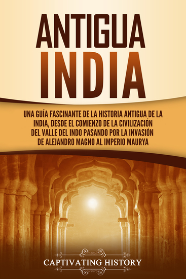 Antigua India - Una guía fascinante de la historia antigua de la India desde el comienzo de la civilización del valle del Indo pasando por la invasión de Alejandro Magno al Imperio Maurya - cover