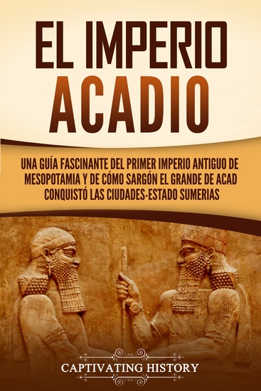 El Imperio acadio - Una guía fascinante del primer imperio antiguo de Mesopotamia y de cómo Sargón el Grande de Acad conquistó las ciudades-estado sumerias - cover