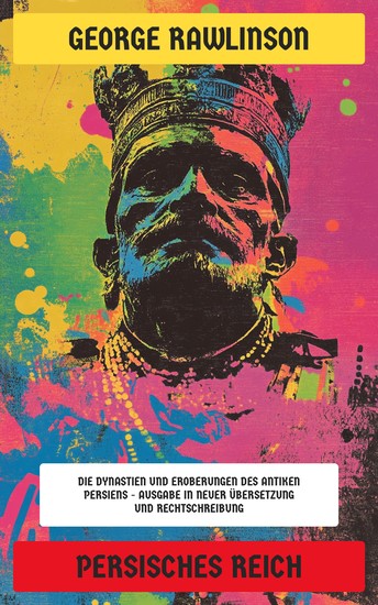 Persisches Reich - Die Dynastien und Eroberungen des antiken Persiens - Ausgabe in neuer Übersetzung und Rechtschreibung - cover
