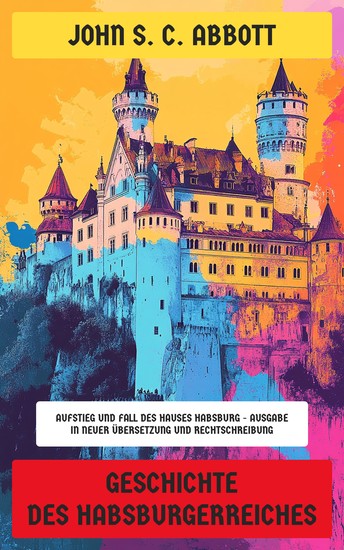 Geschichte des Habsburgerreiches - Aufstieg und Fall des Hauses Habsburg - Ausgabe in neuer Übersetzung und Rechtschreibung - cover