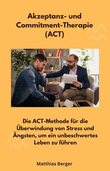 Akzeptanz- und Commitment-Therapie (ACT) - Die ACT-Methode für die Überwindung von Stress und Ängsten um ein unbeschwertes Leben zu führen - cover
