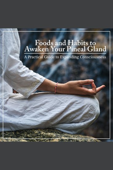 Foods and Habits to Awaken Your Pineal Gland - A Practical Guide to Expanding Consciousness - cover