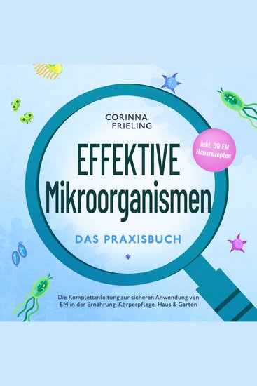 Effektive Mikroorganismen - Das Praxisbuch: Die Komplettanleitung zur sicheren Anwendung von EM in der Ernährung Körperpflege Haus & Garten - inkl 30 EM Hausrezepten - cover