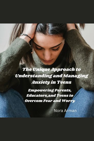The Unique Approach to Understanding and Managing Anxiety in Teens - Empowering Parents Educators and Teens to overcome Fear and Worry - cover
