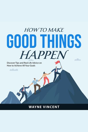 How to Make Good Things Happen - Discover Tips and Real Life Advice on How to Achieve All Your Goals - cover