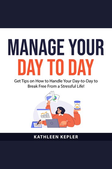 Manage Your Day to Day - Get Tips on How to Handle Your Day-to-Day to Break Free From a Stressful Life! - cover
