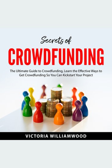 Secrets of Crowdfunding - The Ultimate Guide to Crowdfunding Learn the Effective Ways to Get Crowdfunding So You Can Kickstart Your Project - cover