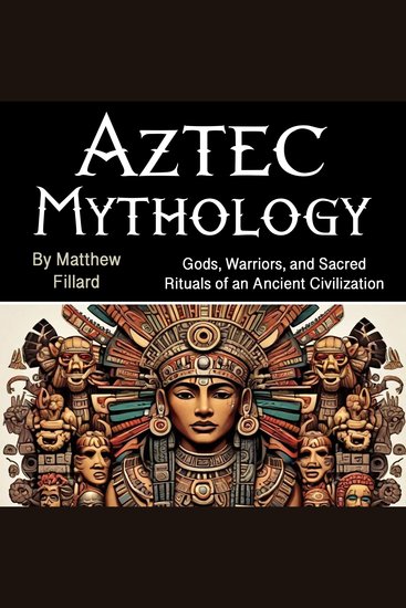 Aztec Mythology - Gods Warriors and Sacred Rituals of an Ancient Civilization - cover
