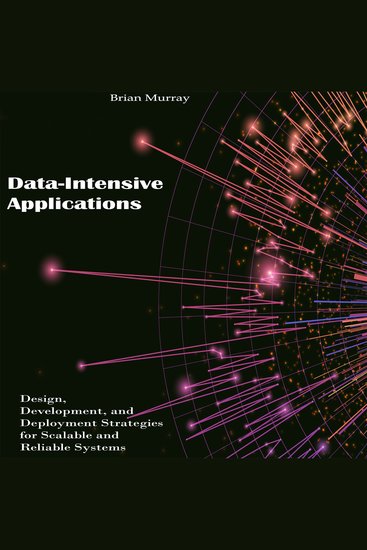 Data-Intensive Applications - Design Development and Deployment Strategies for Scalable and Reliable Systems - cover