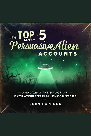 The Top 5 Most Persuasive Alien Accounts - Analyzing the Proof of Extraterrestrial Encounters - cover