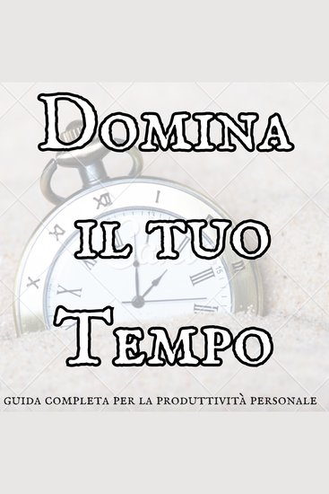 Domina il tuo tempo - La guida completa per la produttività personale - cover