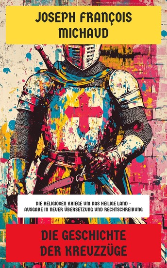 Die Geschichte der Kreuzzüge - Die religiösen Kriege um das Heilige Land - Ausgabe in neuer Übersetzung und Rechtschreibung - cover