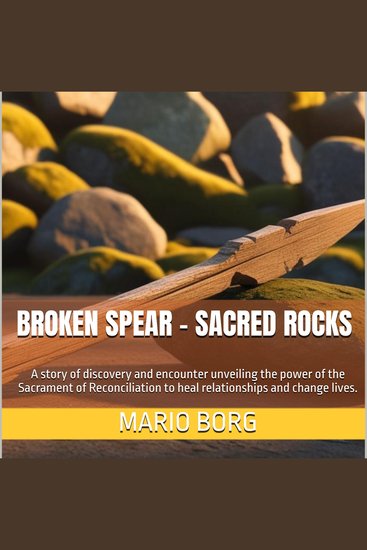 Broken Spear Sacred Rocks - A story of discovery and encounter unveiling the power of the Sacrament of Reconciliation to heal relationships and change lives - cover