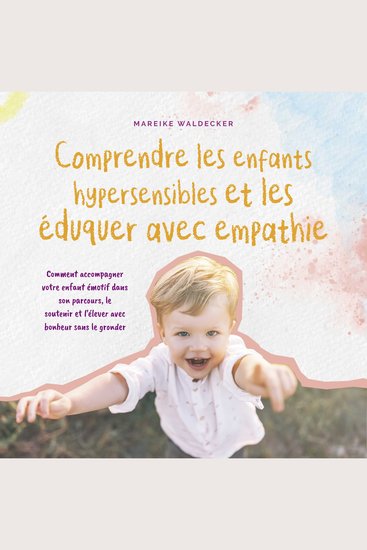 Comprendre les enfants hypersensibles et les éduquer avec empathie: Comment accompagner votre enfant émotif dans son parcours le soutenir et l'élever avec bonheur sans le gronder - cover
