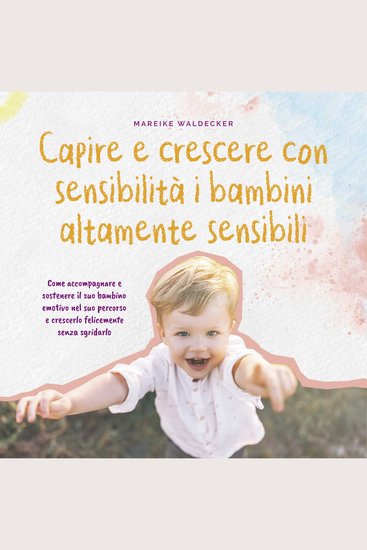 Capire e crescere con sensibilità i bambini altamente sensibili: Come accompagnare e sostenere il suo bambino emotivo nel suo percorso e crescerlo felicemente senza sgridarlo - cover