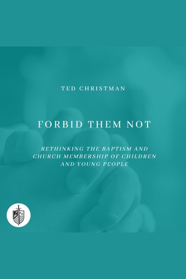 Forbid Them Not - Rethinking the Baptism and Church Membership of Children and Young People - cover