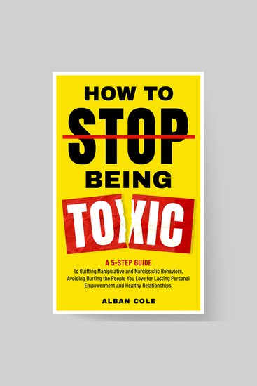 How To Stop Being Toxic - A 5-Step Guide to Emotional Healing Quitting Manipulative and Narcissistic Behaviors and Avoiding Hurting the People You Love for Lasting Personal Empowerment and Healthy Relationships - cover