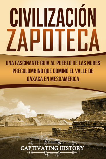 Civilización Zapoteca - Una Fascinante Guía al Pueblo de las Nubes Precolombino Que Dominó el Valle de Oaxaca en Mesoamérica - cover
