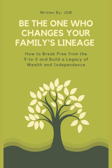 Be The One Who Changes Your Family's Lineage - How to Break Free from the 9-to-5 and Build a Legacy of Wealth and Independence - cover