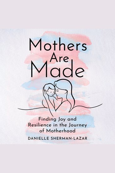 Mothers are Made - How One Mom Overcame Perfectionism Self-Doubt Loneliness and Anxiety and Became a Better and Happier Parent - cover