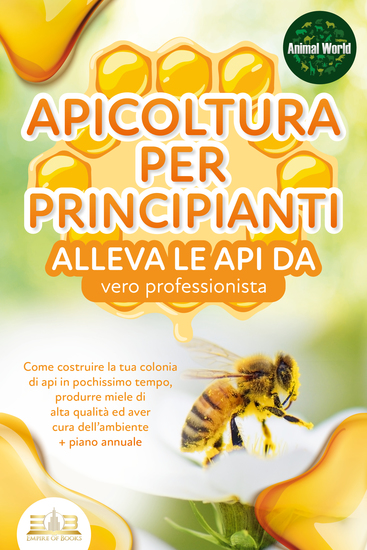 APICOLTURA PER PRINCIPIANTI - alleva le api da vero professionista Come costruire la tua colonia di api in pochissimo tempo produrre miele di alta qualità ed aver cura dell'ambiente + piano annuale - cover