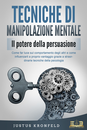 TECNICHE DI MANIPOLAZIONE MENTALE - Il potere della persuasione: Come far luce sul comportamento degli altri e come influenzarli a proprio vantaggio grazie a straordinarie tecniche della psicologia - cover