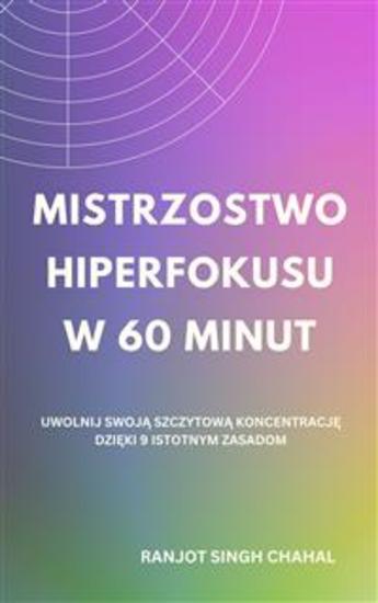 Mistrzostwo Hiperfokusu w 60 Minut: Uwolnij Swoją Szczytową Koncentrację dzięki 9 Istotnym Zasadom - cover