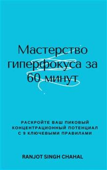 Мастерство гиперфокуса за 60 минут: Раскройте ваш пиковый концентрационный потенциал с 9 ключевыми правилами - cover