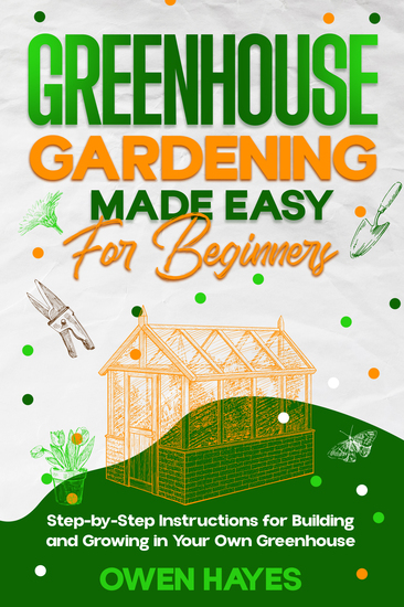 Greenhouse Gardening Made Easy for Beginners - Step-by-Step Instructions for Building and Growing in Your Own Greenhouse - cover