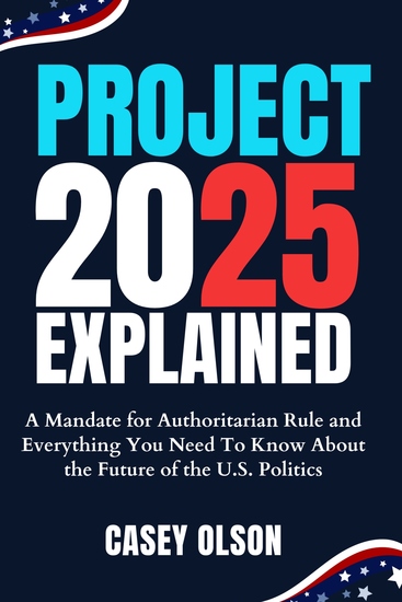 Project 2025 Explained - A Mandate for Authoritarian Rule and Everything You Need To Know About the Future of the US Politics - cover