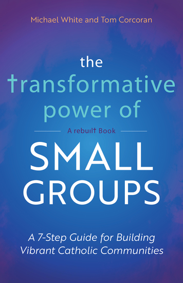 The Transformative Power of Small Groups - A 7-Step Guide for Building Vibrant Catholic Communities (A Rebuilt Book) - cover