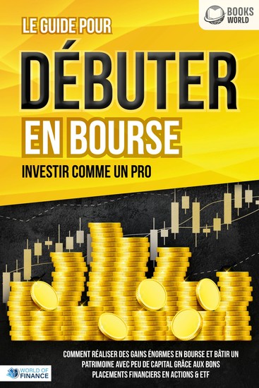 Le guide pour DÉBUTER EN BOURSE - Investir comme un pro: Comment réaliser des gains énormes en bourse et bâtir un patrimoine avec peu de capital grâce aux bons placements financiers en actions & ETF - cover