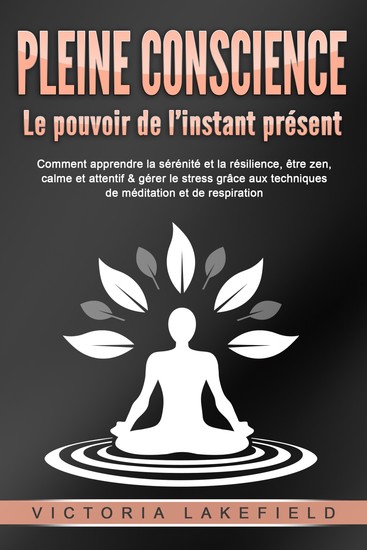 PLEINE CONSCIENCE - Le pouvoir de l'instant présent: Comment apprendre la sérénité et la résilience être zen calme et attentif & gérer le stress grâce aux techniques de méditation et de respiration - cover