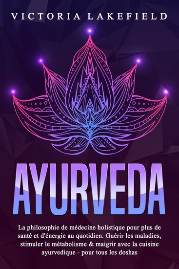 AYURVEDA: La philosophie de médecine holistique pour plus de santé et d'énergie au quotidien Guérir les maladies stimuler le métabolisme & maigrir avec la cuisine ayurvedique - pour tous les doshas - cover