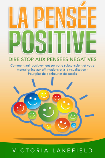 LA PENSÉE POSITIVE - Dire stop aux pensées négatives: Comment agir positivement sur votre subconscient et votre mental grâce aux affirmations et à la visualisation - Pour plus de bonheur et de succès - cover