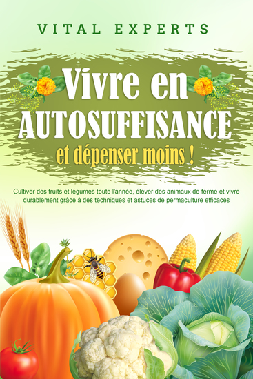 Vivre en AUTOSUFFISANCE et dépenser moins !: Cultiver des fruits et légumes toute l'année élever des animaux de ferme et vivre durablement grâce à des techniques et astuces de permaculture efficaces - cover