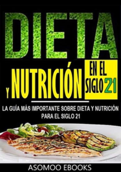 Dieta y nutrición en el siglo 21 - La Guía Más Importante Sobre Dieta y Nutrición para el Siglo 21" te ofrece las herramientas y conocimientos más avanzados para tomar decisiones conscientes sobre lo que consumes - cover