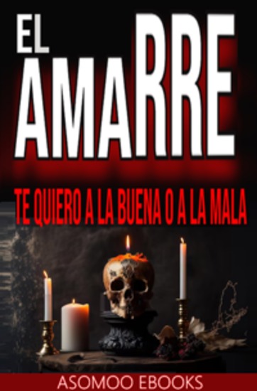 El Amarre - Con EL AMARRE: Te quiero a la buena o a la mala aprenderás las misteriosas técnicas rituales y secretos para conquistar el corazón de esa persona especial ¡a cualquier costo! - cover