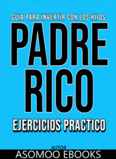 Guía Para Invertir Con Los Hijos Padre Rico Ejercicios Práctico - Ejercicios Prácticos descubre cómo enseñarles a tus hijos desde temprana edad los secretos de la inversión y la libertad financiera - cover